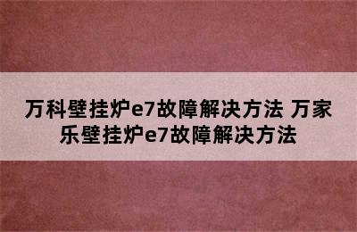 万科壁挂炉e7故障解决方法 万家乐壁挂炉e7故障解决方法